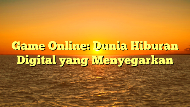 Game Online: Dunia Hiburan Digital yang Menyegarkan