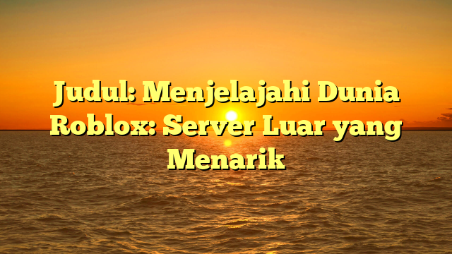 Menjelajahi Dunia Roblox: Server Luar yang Menarik