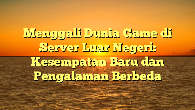 Menggali Dunia Game di Server Luar Negeri: Kesempatan Baru dan Pengalaman Berbeda