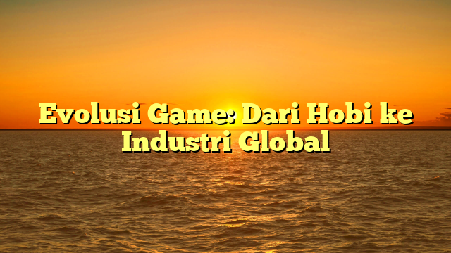 Evolusi Game: Dari Hobi ke Industri Global