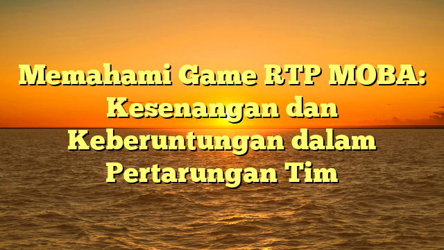 Memahami Game RTP MOBA: Kesenangan dan Keberuntungan dalam Pertarungan Tim