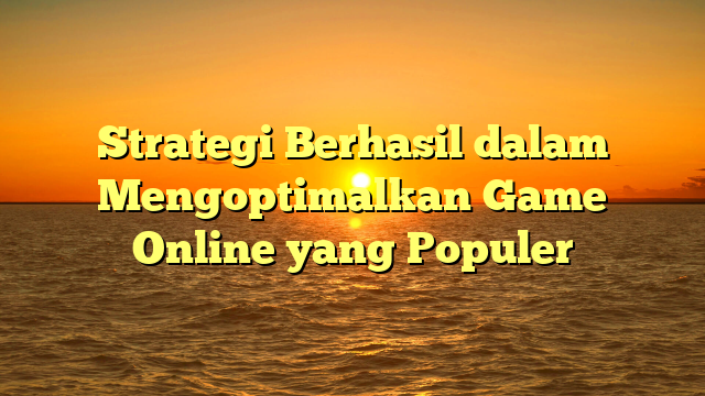 Strategi Berhasil dalam Mengoptimalkan Game Online yang Populer