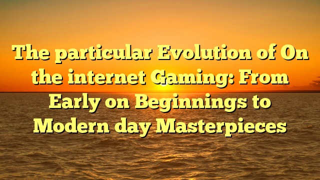 The particular Evolution of On the internet Gaming: From Early on Beginnings to Modern day Masterpieces