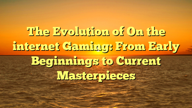 The Evolution of On the internet Gaming: From Early Beginnings to Current Masterpieces