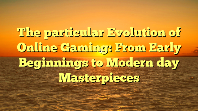 The particular Evolution of Online Gaming: From Early Beginnings to Modern day Masterpieces