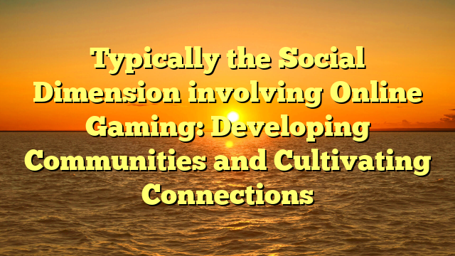 Typically the Social Dimension involving Online Gaming: Developing Communities and Cultivating Connections